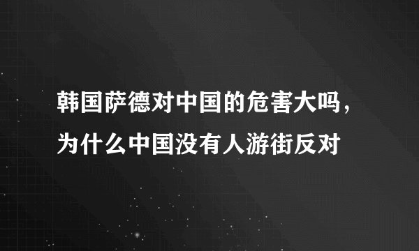 韩国萨德对中国的危害大吗，为什么中国没有人游街反对