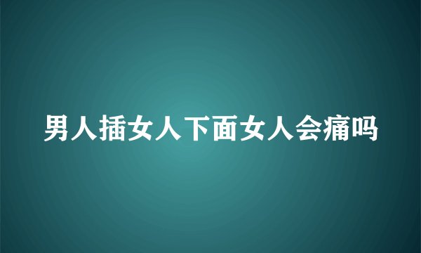 男人插女人下面女人会痛吗