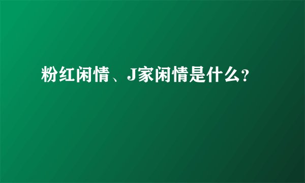 粉红闲情、J家闲情是什么？