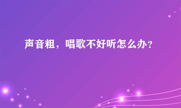 声音粗，唱歌不好听怎么办？