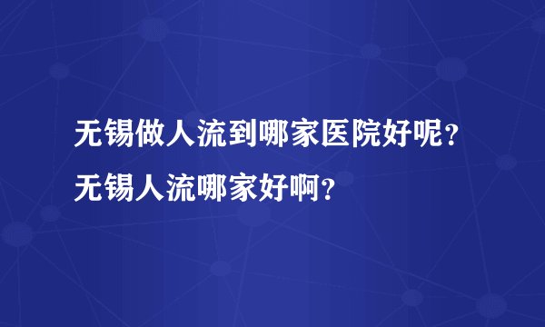 无锡做人流到哪家医院好呢？无锡人流哪家好啊？