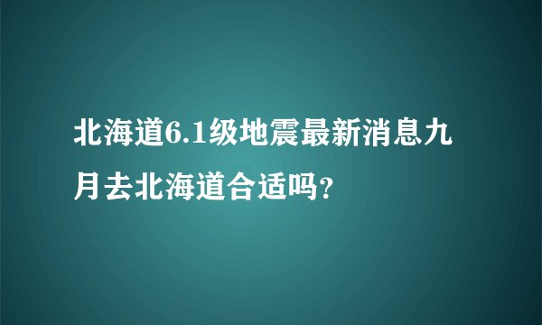 北海道6.1级地震最新消息九月去北海道合适吗？