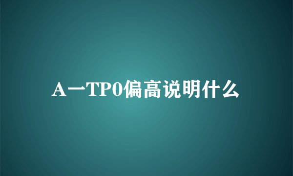 A一TP0偏高说明什么