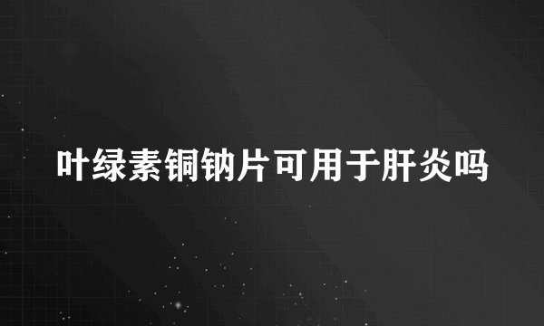 叶绿素铜钠片可用于肝炎吗