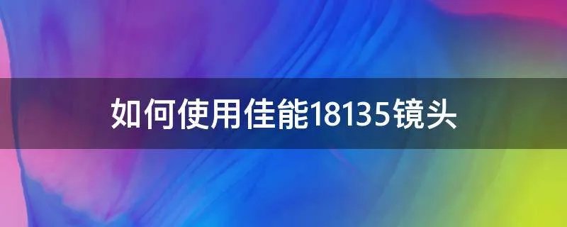 如何使用佳能18135镜头