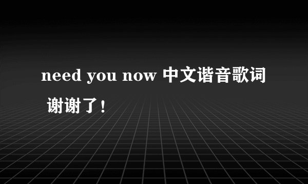 need you now 中文谐音歌词 谢谢了！