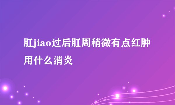 肛jiao过后肛周稍微有点红肿用什么消炎