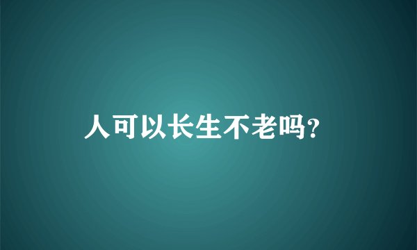 人可以长生不老吗？