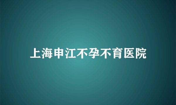 上海申江不孕不育医院