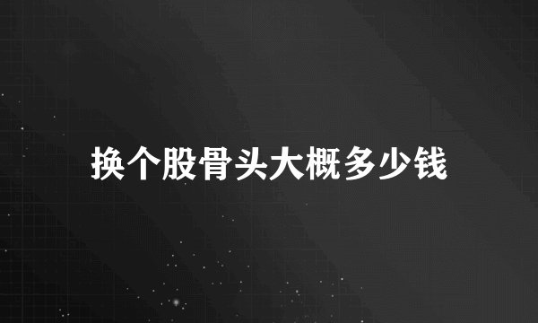 换个股骨头大概多少钱