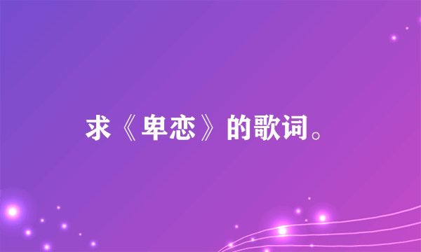 求《卑恋》的歌词。