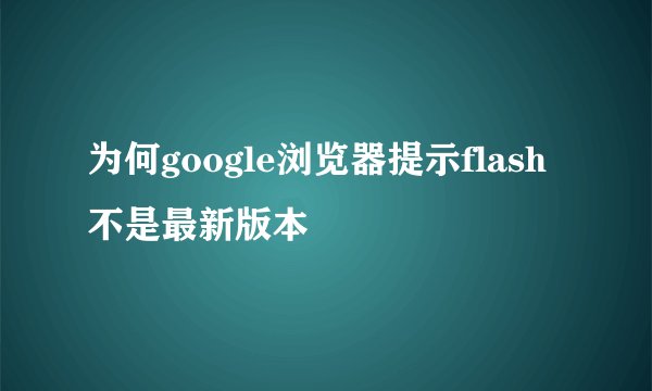 为何google浏览器提示flash不是最新版本