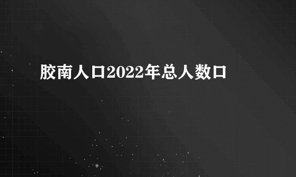 胶南人口2022年总人数口