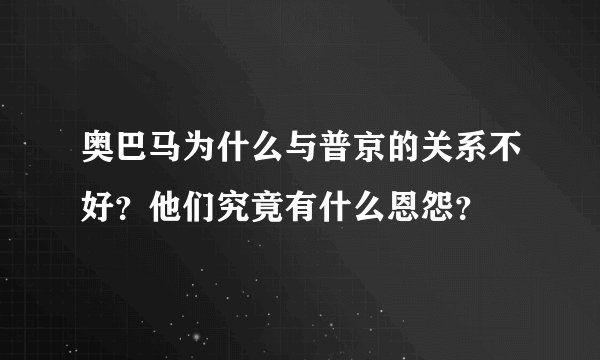 奥巴马为什么与普京的关系不好？他们究竟有什么恩怨？