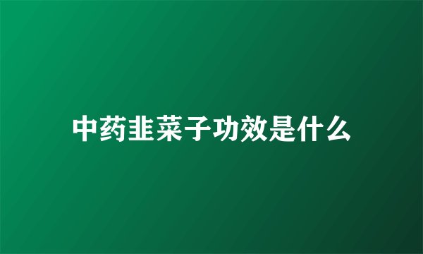 中药韭菜子功效是什么