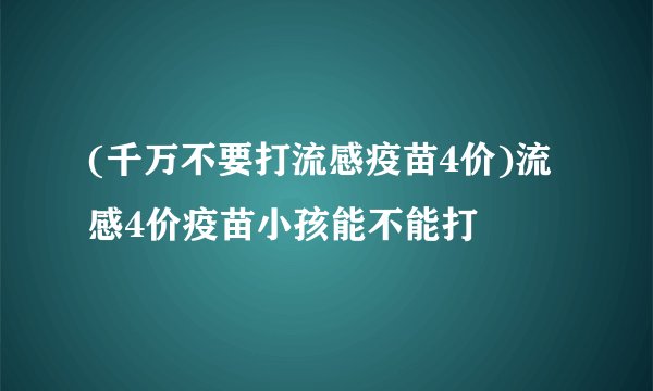 (千万不要打流感疫苗4价)流感4价疫苗小孩能不能打