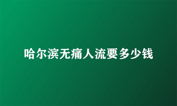 哈尔滨无痛人流要多少钱