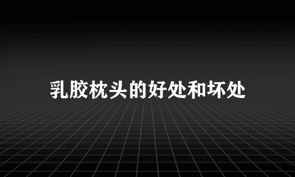乳胶枕头的好处和坏处