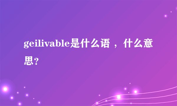 geilivable是什么语 ，什么意思？