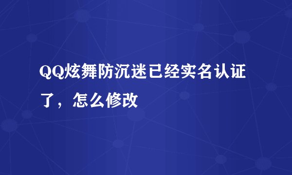 QQ炫舞防沉迷已经实名认证了，怎么修改