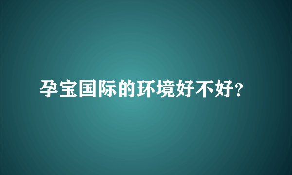 孕宝国际的环境好不好？