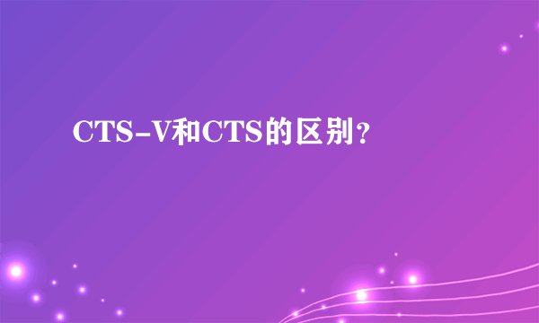 CTS-V和CTS的区别？
