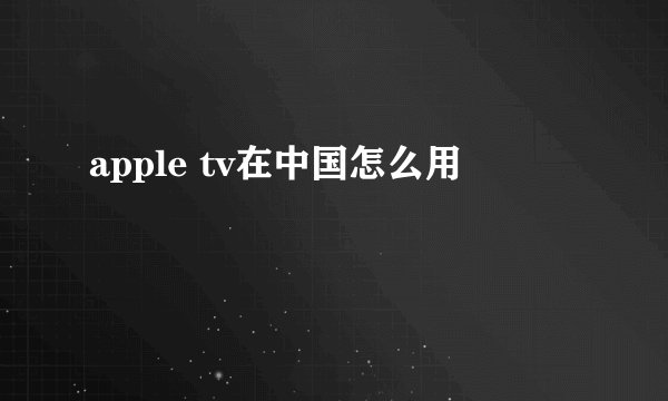 apple tv在中国怎么用