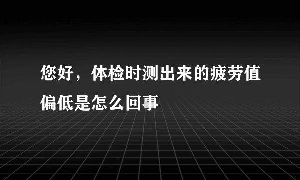 您好，体检时测出来的疲劳值偏低是怎么回事