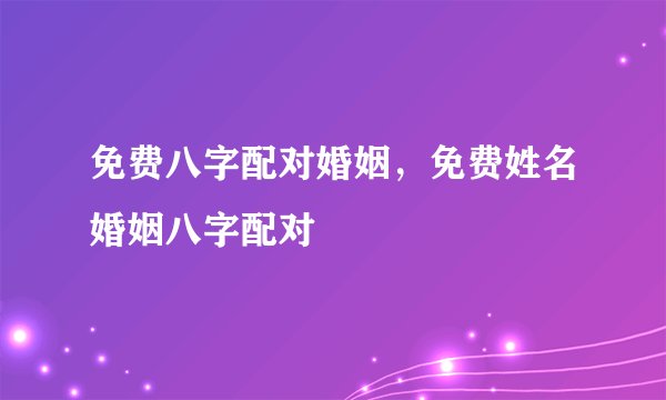 免费八字配对婚姻，免费姓名婚姻八字配对