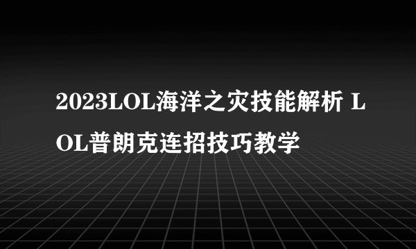 2023LOL海洋之灾技能解析 LOL普朗克连招技巧教学