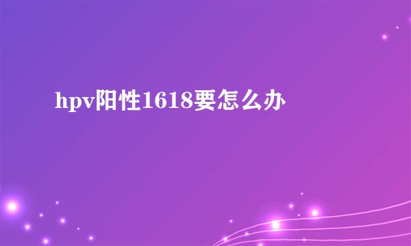 hpv阳性1618要怎么办