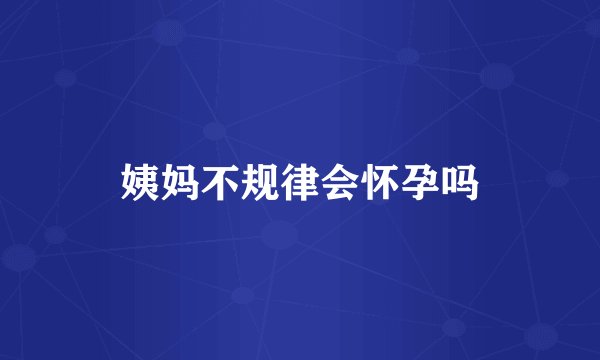 姨妈不规律会怀孕吗