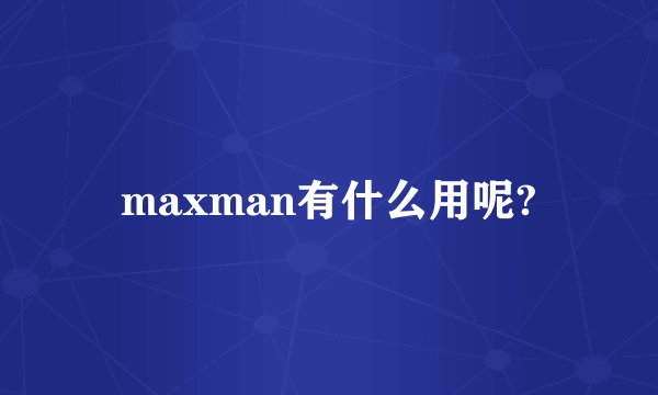 maxman有什么用呢?