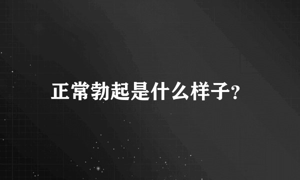 正常勃起是什么样子？