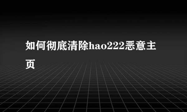 如何彻底清除hao222恶意主页
