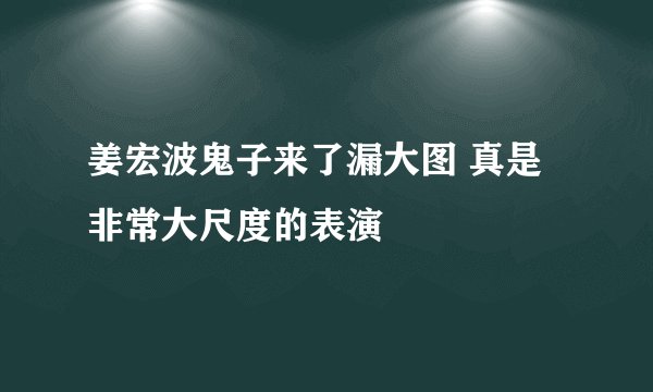 姜宏波鬼子来了漏大图 真是非常大尺度的表演