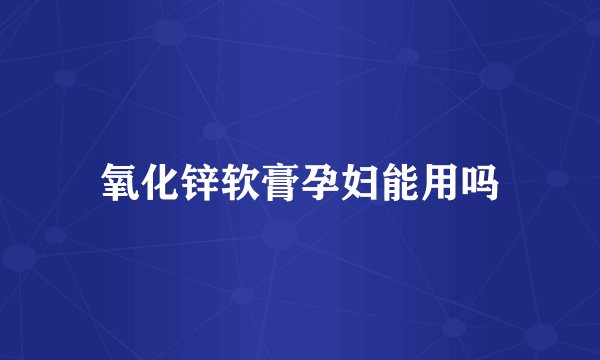 氧化锌软膏孕妇能用吗
