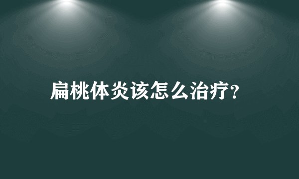 扁桃体炎该怎么治疗？