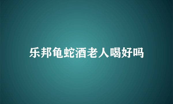 乐邦龟蛇酒老人喝好吗