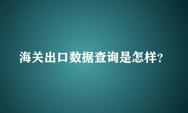 海关出口数据查询是怎样？