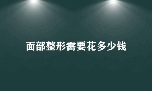 面部整形需要花多少钱