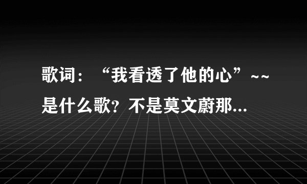 歌词：“我看透了他的心”~~是什么歌？不是莫文蔚那首！！！