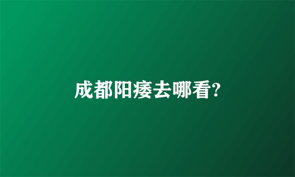 成都阳痿去哪看?