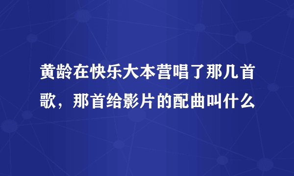 黄龄在快乐大本营唱了那几首歌，那首给影片的配曲叫什么