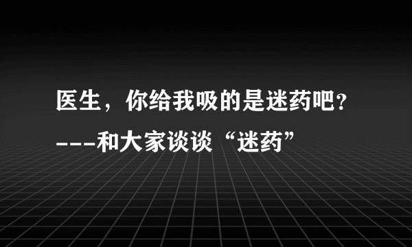 医生，你给我吸的是迷药吧？---和大家谈谈“迷药”