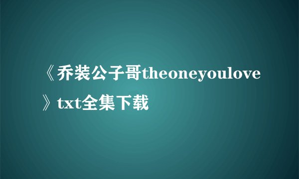 《乔装公子哥theoneyoulove》txt全集下载