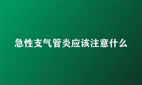急性支气管炎应该注意什么