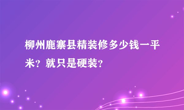 柳州鹿寨县精装修多少钱一平米？就只是硬装？