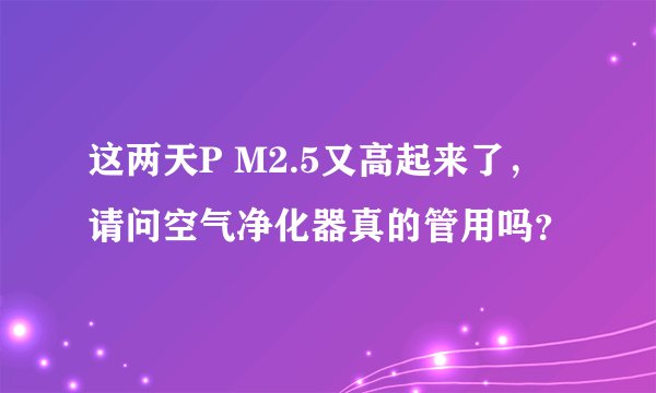 这两天P M2.5又高起来了，请问空气净化器真的管用吗？