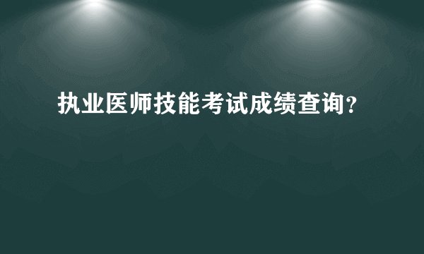 执业医师技能考试成绩查询？